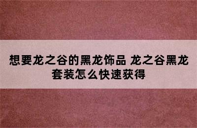 想要龙之谷的黑龙饰品 龙之谷黑龙套装怎么快速获得